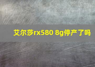 艾尔莎rx580 8g停产了吗